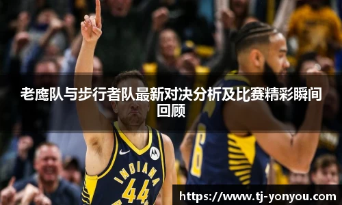 老鹰队与步行者队最新对决分析及比赛精彩瞬间回顾